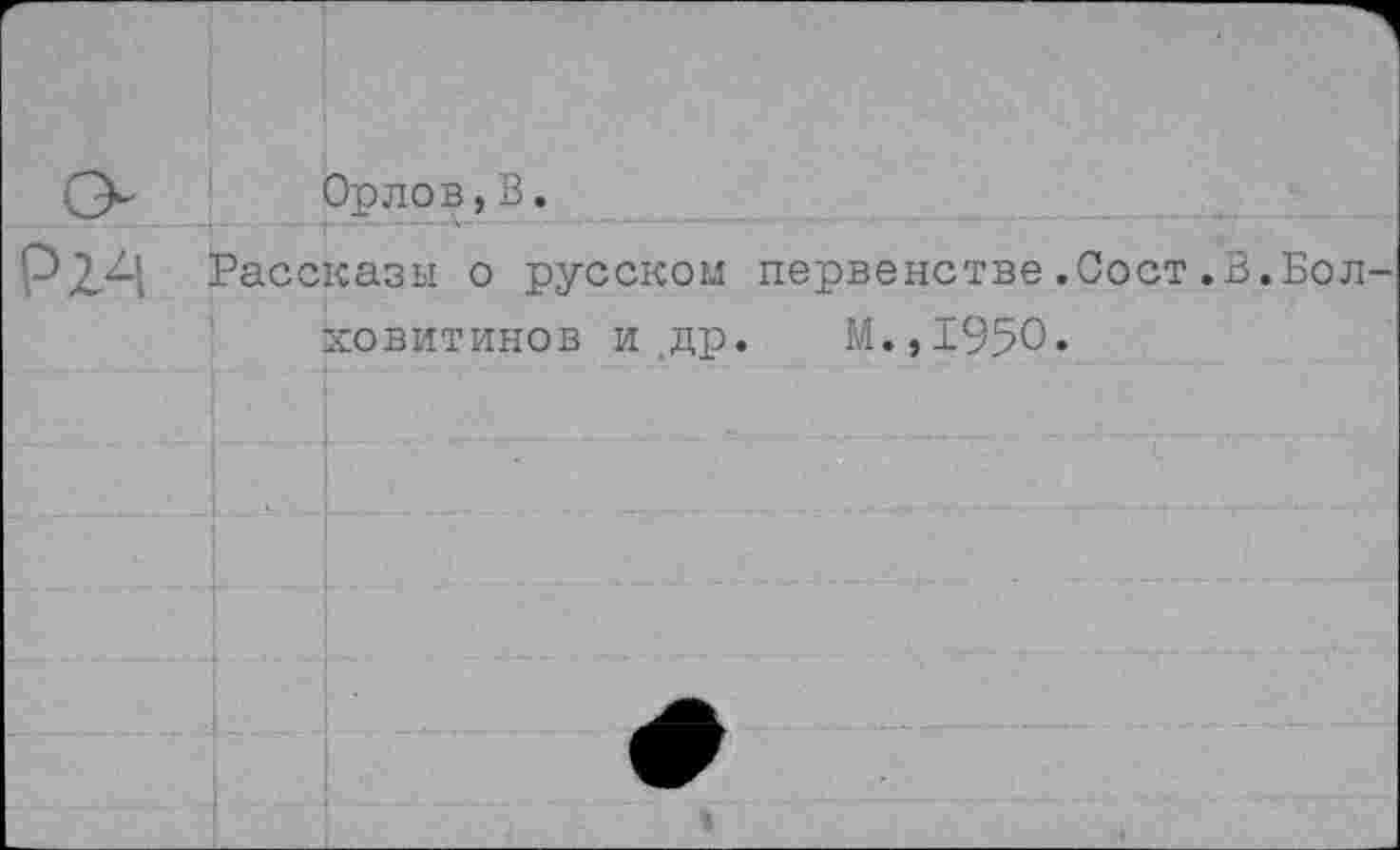 ﻿Орлов,В.
Рассказы о русском первенстве.Сост.В.Болховитинов и ,др. М.,1950.